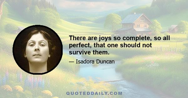 There are joys so complete, so all perfect, that one should not survive them.