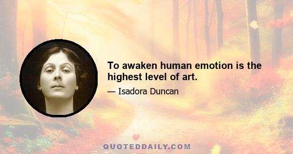 To awaken human emotion is the highest level of art.