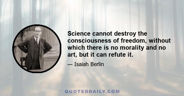 Science cannot destroy the consciousness of freedom, without which there is no morality and no art, but it can refute it.