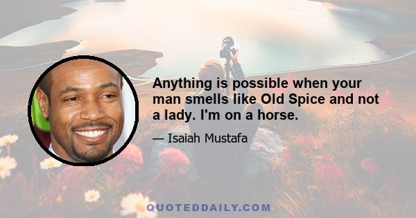 Anything is possible when your man smells like Old Spice and not a lady. I'm on a horse.