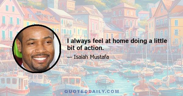 I always feel at home doing a little bit of action.