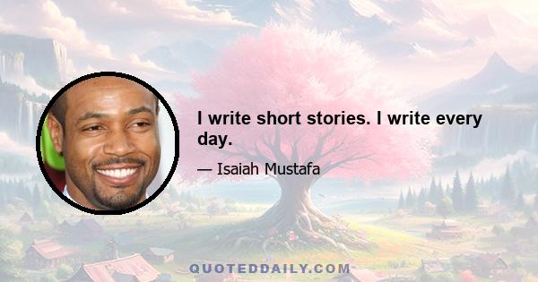 I write short stories. I write every day.