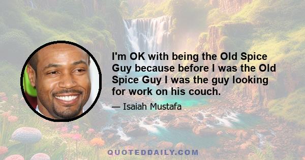 I'm OK with being the Old Spice Guy because before I was the Old Spice Guy I was the guy looking for work on his couch.