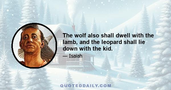 The wolf also shall dwell with the lamb, and the leopard shall lie down with the kid.