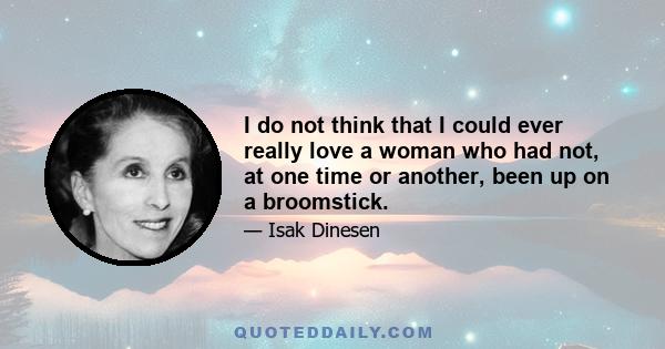 I do not think that I could ever really love a woman who had not, at one time or another, been up on a broomstick.