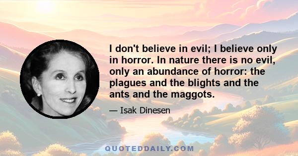 I don't believe in evil; I believe only in horror. In nature there is no evil, only an abundance of horror: the plagues and the blights and the ants and the maggots.