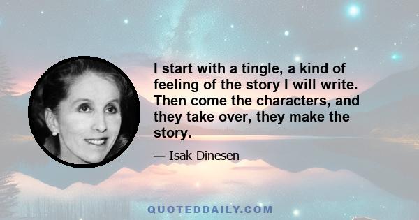 I start with a tingle, a kind of feeling of the story I will write. Then come the characters, and they take over, they make the story.