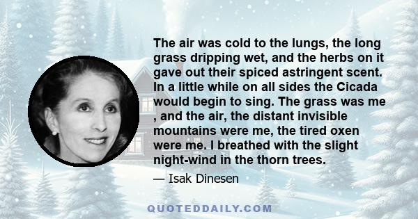 The air was cold to the lungs, the long grass dripping wet, and the herbs on it gave out their spiced astringent scent. In a little while on all sides the Cicada would begin to sing. The grass was me , and the air, the