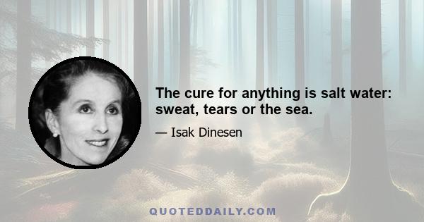 The cure for anything is salt water: sweat, tears or the sea.