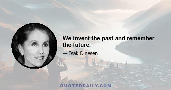 We invent the past and remember the future.