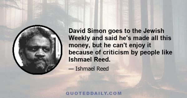 David Simon goes to the Jewish Weekly and said he's made all this money, but he can't enjoy it because of criticism by people like Ishmael Reed.