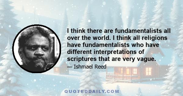 I think there are fundamentalists all over the world. I think all religions have fundamentalists who have different interpretations of scriptures that are very vague.