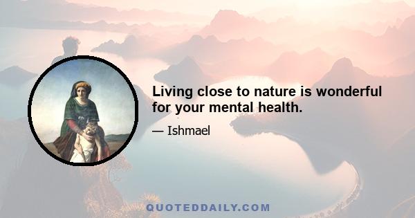 Living close to nature is wonderful for your mental health.