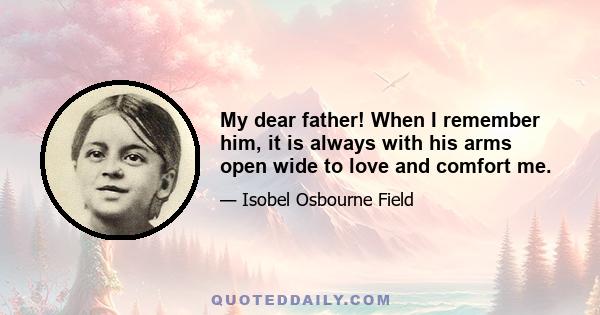 My dear father! When I remember him, it is always with his arms open wide to love and comfort me.