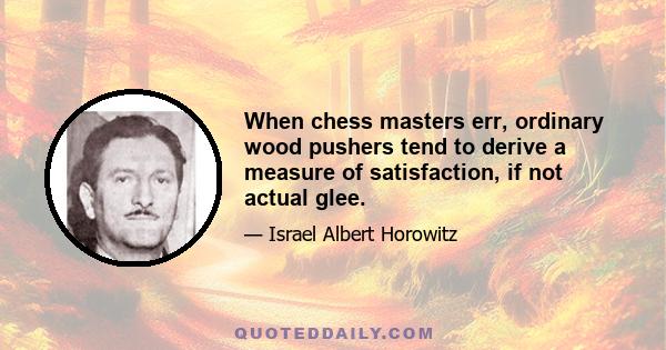 When chess masters err, ordinary wood pushers tend to derive a measure of satisfaction, if not actual glee.