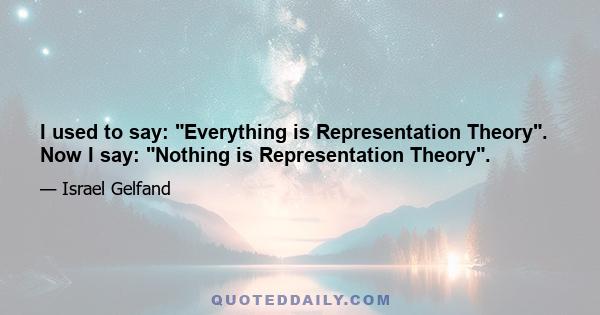 I used to say: Everything is Representation Theory. Now I say: Nothing is Representation Theory.