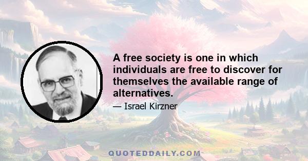 A free society is one in which individuals are free to discover for themselves the available range of alternatives.