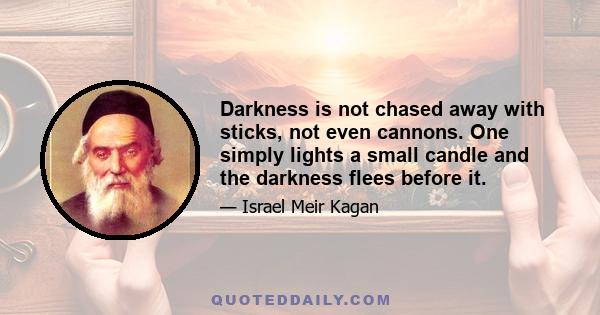 Darkness is not chased away with sticks, not even cannons. One simply lights a small candle and the darkness flees before it.