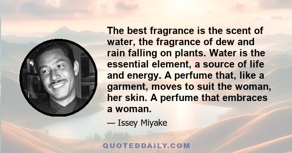 The best fragrance is the scent of water, the fragrance of dew and rain falling on plants. Water is the essential element, a source of life and energy. A perfume that, like a garment, moves to suit the woman, her skin.