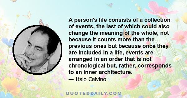 A person's life consists of a collection of events, the last of which could also change the meaning of the whole, not because it counts more than the previous ones but because once they are included in a life, events