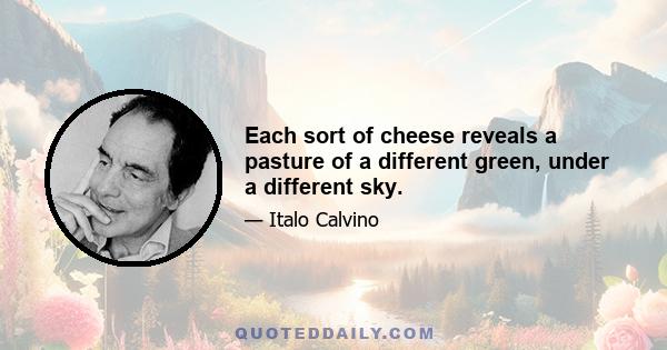 Each sort of cheese reveals a pasture of a different green, under a different sky.