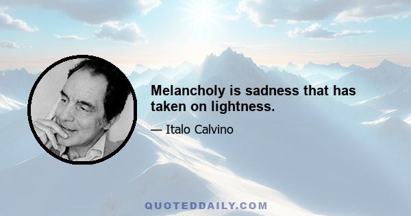 Melancholy is sadness that has taken on lightness.