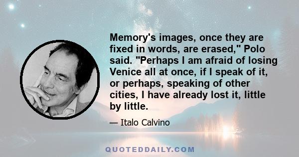 Memory's images, once they are fixed in words, are erased, Polo said. Perhaps I am afraid of losing Venice all at once, if I speak of it, or perhaps, speaking of other cities, I have already lost it, little by little.