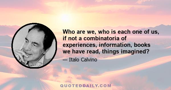 Who are we, who is each one of us, if not a combinatoria of experiences, information, books we have read, things imagined?