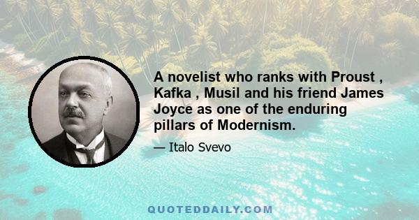 A novelist who ranks with Proust , Kafka , Musil and his friend James Joyce as one of the enduring pillars of Modernism.