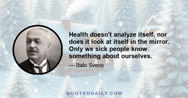 Health doesn't analyze itself, nor does it look at itself in the mirror. Only we sick people know something about ourselves.