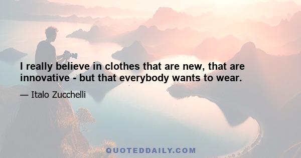 I really believe in clothes that are new, that are innovative - but that everybody wants to wear.