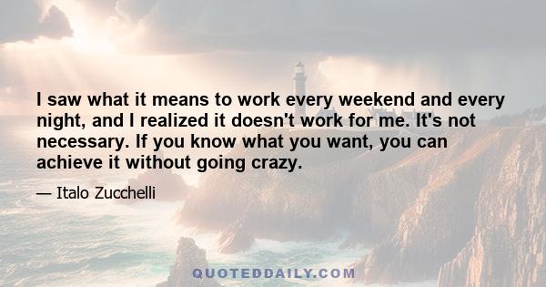 I saw what it means to work every weekend and every night, and I realized it doesn't work for me. It's not necessary. If you know what you want, you can achieve it without going crazy.