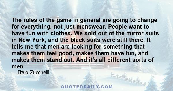 The rules of the game in general are going to change for everything, not just menswear. People want to have fun with clothes. We sold out of the mirror suits in New York, and the black suits were still there. It tells