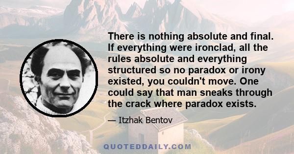 There is nothing absolute and final. If everything were ironclad, all the rules absolute and everything structured so no paradox or irony existed, you couldn't move. One could say that man sneaks through the crack where 