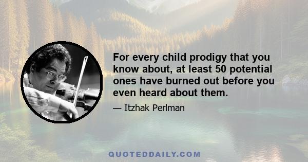 For every child prodigy that you know about, at least 50 potential ones have burned out before you even heard about them.