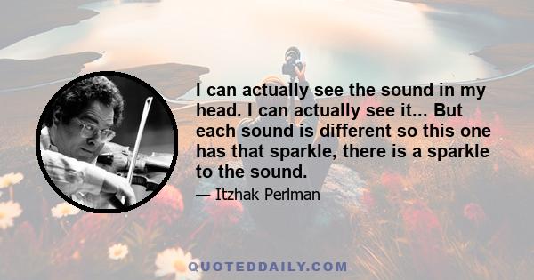 I can actually see the sound in my head. I can actually see it... But each sound is different so this one has that sparkle, there is a sparkle to the sound.