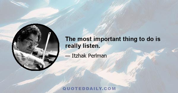 The most important thing to do is really listen.