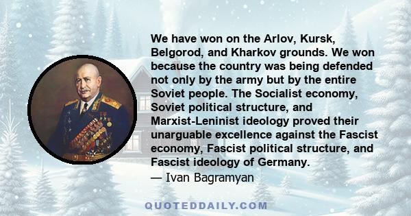 We have won on the Arlov, Kursk, Belgorod, and Kharkov grounds. We won because the country was being defended not only by the army but by the entire Soviet people. The Socialist economy, Soviet political structure, and