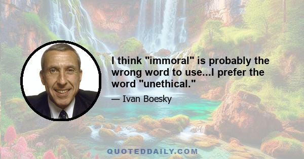 I think immoral is probably the wrong word to use...I prefer the word unethical.