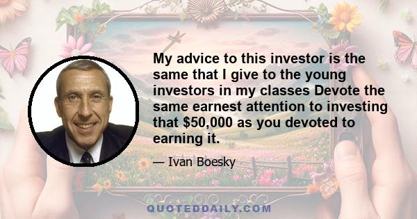 My advice to this investor is the same that I give to the young investors in my classes Devote the same earnest attention to investing that $50,000 as you devoted to earning it.