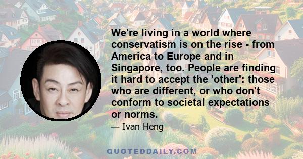 We're living in a world where conservatism is on the rise - from America to Europe and in Singapore, too. People are finding it hard to accept the 'other': those who are different, or who don't conform to societal