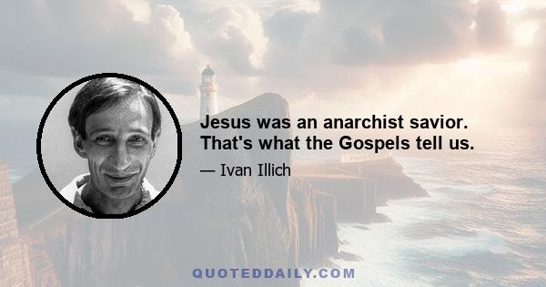 Jesus was an anarchist savior. That's what the Gospels tell us.