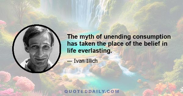 The myth of unending consumption has taken the place of the belief in life everlasting.