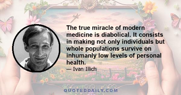 The true miracle of modern medicine is diabolical. It consists in making not only individuals but whole populations survive on inhumanly low levels of personal health.