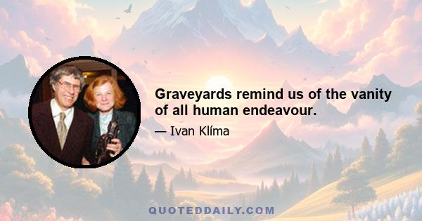 Graveyards remind us of the vanity of all human endeavour.