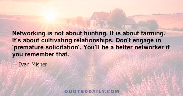 Networking is not about hunting. It is about farming. It's about cultivating relationships. Don't engage in 'premature solicitation'. You'll be a better networker if you remember that.