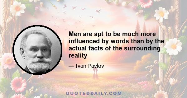 Men are apt to be much more influenced by words than by the actual facts of the surrounding reality