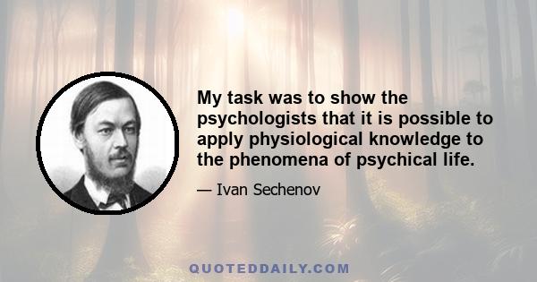 My task was to show the psychologists that it is possible to apply physiological knowledge to the phenomena of psychical life.