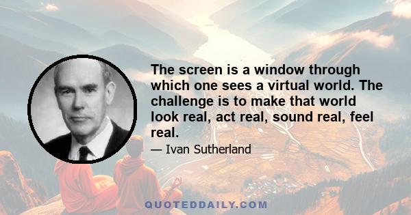 The screen is a window through which one sees a virtual world. The challenge is to make that world look real, act real, sound real, feel real.