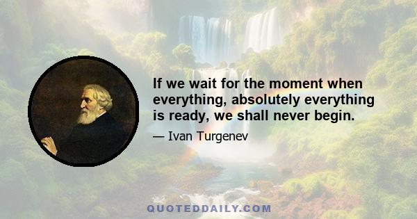 If we wait for the moment when everything, absolutely everything is ready, we shall never begin.